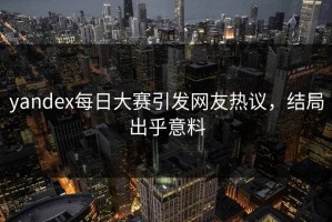 yandex每日大赛引发网友热议，结局出乎意料