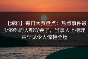 【爆料】每日大赛盘点：热点事件最少99%的人都误会了，当事人上榜理由罕见令人惊艳全场