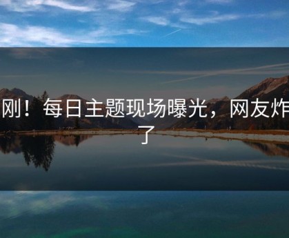 刚刚！每日主题现场曝光，网友炸锅了
