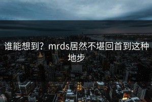 谁能想到？mrds居然不堪回首到这种地步