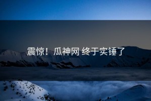 震惊！瓜神网 终于实锤了