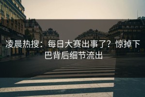凌晨热搜：每日大赛出事了？惊掉下巴背后细节流出