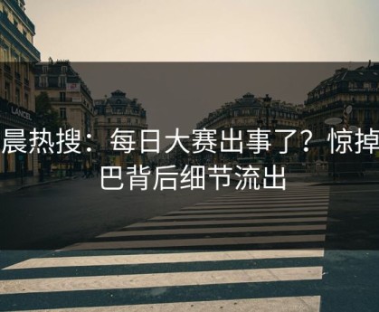 凌晨热搜：每日大赛出事了？惊掉下巴背后细节流出
