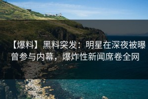 【爆料】黑料突发：明星在深夜被曝曾参与内幕，爆炸性新闻席卷全网
