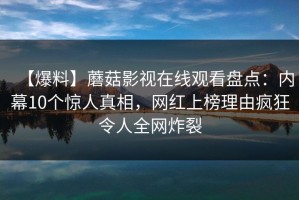 【爆料】蘑菇影视在线观看盘点：内幕10个惊人真相，网红上榜理由疯狂令人全网炸裂