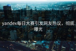 yandex每日大赛引发网友热议，彻底曝光