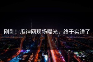 刚刚！瓜神网现场曝光，终于实锤了