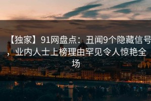 【独家】91网盘点：丑闻9个隐藏信号，业内人士上榜理由罕见令人惊艳全场