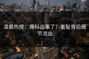 凌晨热搜：爆料出事了？羞耻背后细节流出
