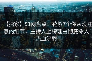 【独家】91网盘点：花絮7个你从没注意的细节，主持人上榜理由彻底令人热血沸腾