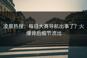 凌晨热搜：每日大赛导航出事了？火爆背后细节流出