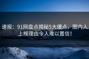 速报：91网盘点揭秘5大爆点，圈内人上榜理由令人难以置信！