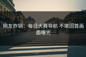 网友炸锅：每日大赛导航 不堪回首画面曝光