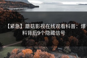 【紧急】蘑菇影视在线观看科普：爆料背后9个隐藏信号