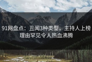 91网盘点：丑闻3种类型，主持人上榜理由罕见令人热血沸腾