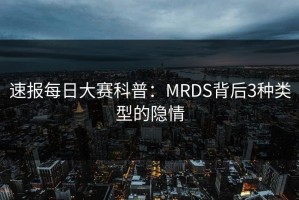 速报每日大赛科普：MRDS背后3种类型的隐情