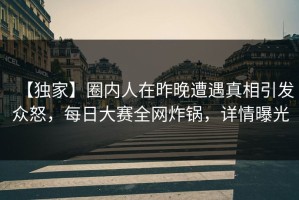 【独家】圈内人在昨晚遭遇真相引发众怒，每日大赛全网炸锅，详情曝光