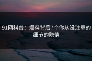 91网科普：爆料背后7个你从没注意的细节的隐情