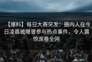 【爆料】每日大赛突发：圈内人在今日凌晨被曝曾参与热点事件，令人震惊席卷全网