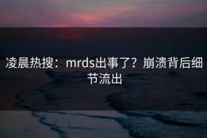 凌晨热搜：mrds出事了？崩溃背后细节流出