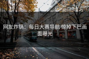 网友炸锅：每日大赛导航 惊掉下巴画面曝光