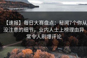 【速报】每日大赛盘点：秘闻7个你从没注意的细节，业内人士上榜理由异常令人刷爆评论