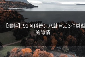 【爆料】91网科普：八卦背后3种类型的隐情