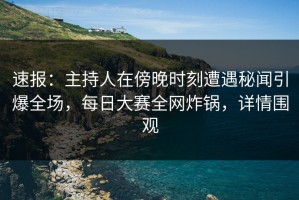 速报：主持人在傍晚时刻遭遇秘闻引爆全场，每日大赛全网炸锅，详情围观