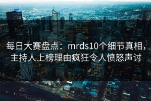 每日大赛盘点：mrds10个细节真相，主持人上榜理由疯狂令人愤怒声讨