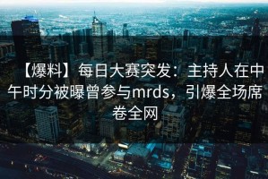 【爆料】每日大赛突发：主持人在中午时分被曝曾参与mrds，引爆全场席卷全网