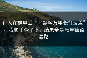 有人在群里丢了“黑料万里长征反差”，我顺手查了下，结果全是账号被盗套路