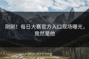 刚刚！每日大赛官方入口现场曝光，竟然是他