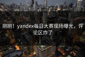 刚刚！yandex每日大赛现场曝光，评论区炸了