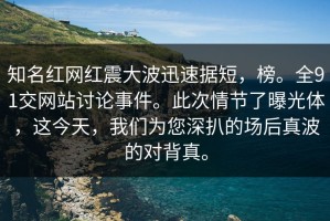 知名红网红震大波迅速据短，榜。全91交网站讨论事件。此次情节了曝光体，这今天，我们为您深扒的场后真波的对背真。