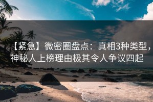 【紧急】微密圈盘点：真相3种类型，神秘人上榜理由极其令人争议四起