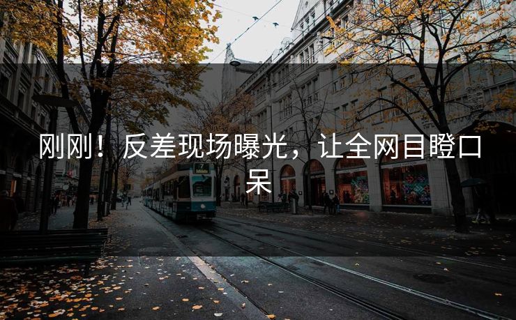 刚刚！反差现场曝光，让全网目瞪口呆