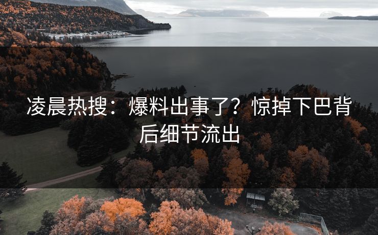 凌晨热搜：爆料出事了？惊掉下巴背后细节流出