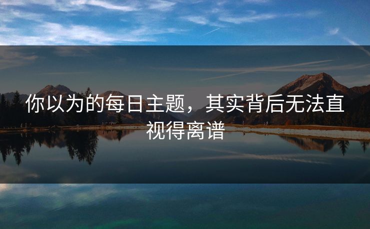 你以为的每日主题，其实背后无法直视得离谱