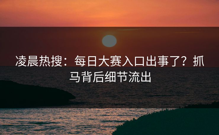 凌晨热搜：每日大赛入口出事了？抓马背后细节流出
