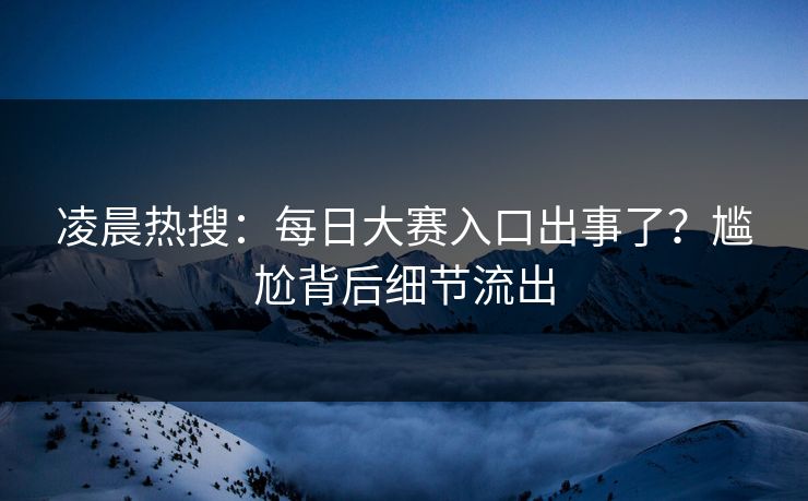凌晨热搜：每日大赛入口出事了？尴尬背后细节流出