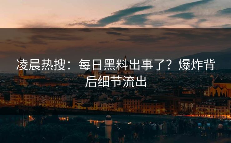 凌晨热搜：每日黑料出事了？爆炸背后细节流出