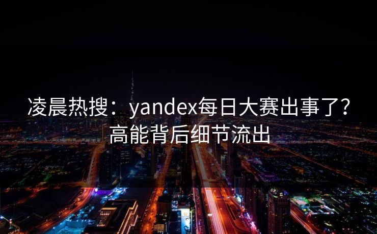 凌晨热搜:yandex每日大赛出事了?高能背后细节流出 凌晨热搜:yandex每日大赛出事了?高能背后细节流出