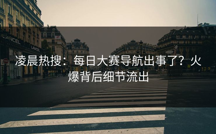 凌晨热搜:每日大赛导航出事了?火爆背后细节流出 凌晨热搜:每日大赛导航出事了?火爆背后细节流出