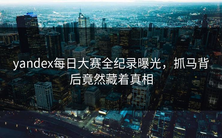 yandex每日大赛全纪录曝光，抓马背后竟然藏着真相