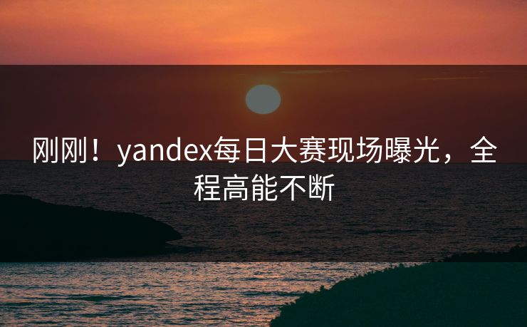 刚刚！yandex每日大赛现场曝光，全程高能不断