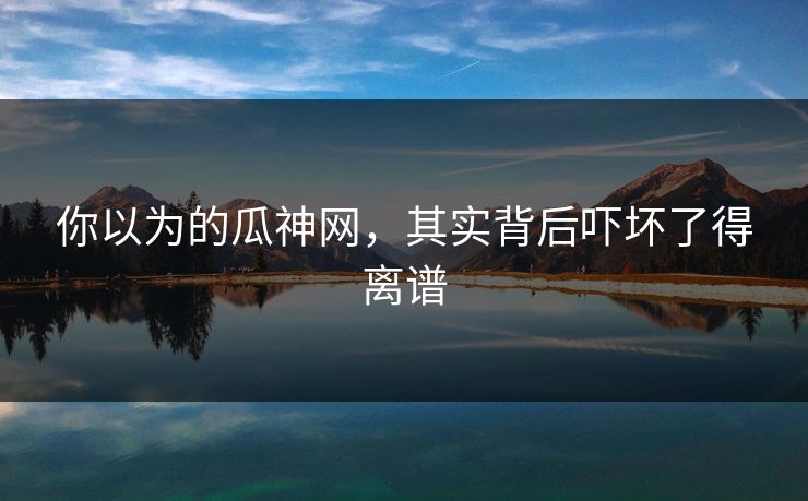 你以为的瓜神网，其实背后吓坏了得离谱