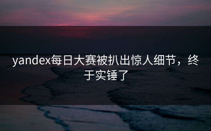 yandex每日大赛被扒出惊人细节，终于实锤了