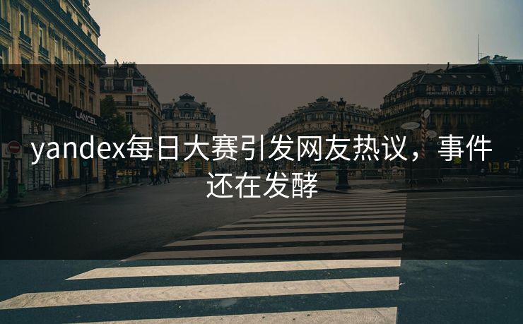 yandex每日大赛引发网友热议，事件还在发酵