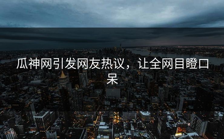 瓜神网引发网友热议，让全网目瞪口呆
