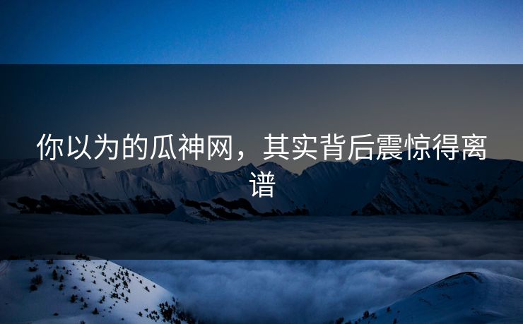你以为的瓜神网，其实背后震惊得离谱